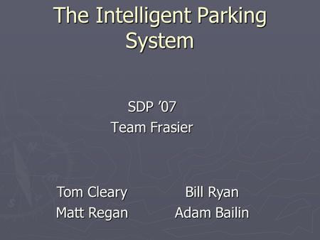 The Intelligent Parking System SDP 07 Team Frasier Tom Cleary Matt Regan Bill Ryan Adam Bailin.
