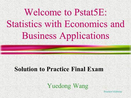 Practice Midterm Welcome to Pstat5E: Statistics with Economics and Business Applications Yuedong Wang Solution to Practice Final Exam.