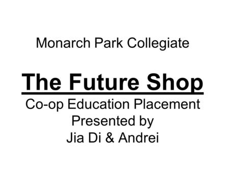 Monarch Park Collegiate The Future Shop Co-op Education Placement Presented by Jia Di & Andrei.