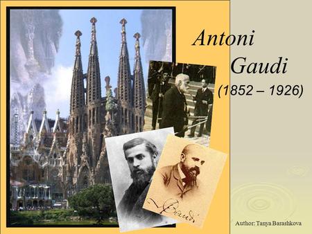Antoni Gaudi (1852 – 1926) Author: Tanya Barashkova.