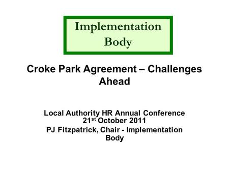 Croke Park Agreement – Challenges Ahead Local Authority HR Annual Conference 21 st October 2011 PJ Fitzpatrick, Chair - Implementation Body Implementation.