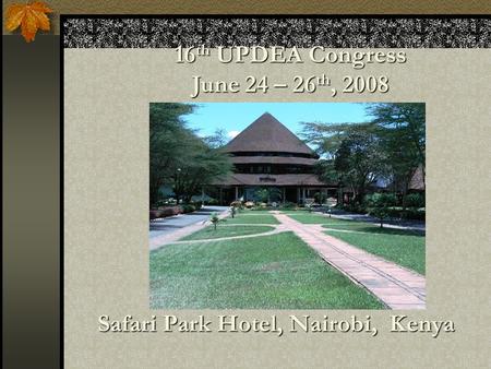 Safari Park Hotel, Nairobi, Kenya 16 th UPDEA Congress June 24 – 26 th, 2008.