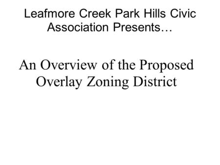 Leafmore Creek Park Hills Civic Association Presents… An Overview of the Proposed Overlay Zoning District.