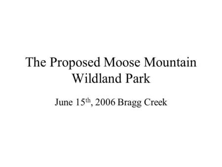 The Proposed Moose Mountain Wildland Park June 15 th, 2006 Bragg Creek.