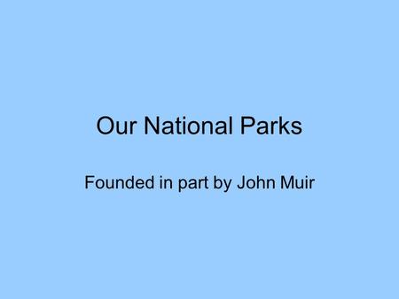 Our National Parks Founded in part by John Muir. John Muir