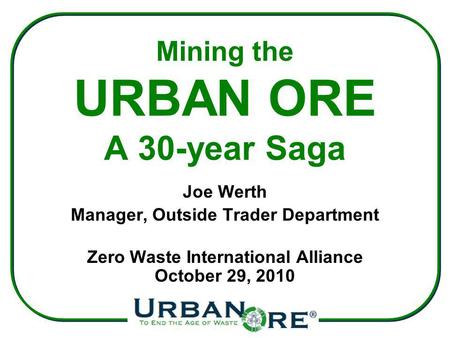 Mining the URBAN ORE A 30-year Saga Joe Werth Manager, Outside Trader Department Zero Waste International Alliance October 29, 2010.
