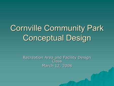Cornville Community Park Conceptual Design Recreation Area and Facility Design Class March 12, 2008.