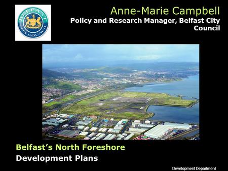 Development Department Anne-Marie Campbell Policy and Research Manager, Belfast City Council Belfasts North Foreshore Development Plans.