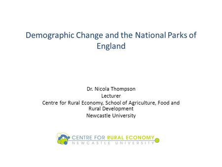 Demographic Change and the National Parks of England Dr. Nicola Thompson Lecturer Centre for Rural Economy, School of Agriculture, Food and Rural Development.