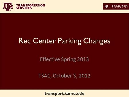 Transport.tamu.edu Rec Center Parking Changes Effective Spring 2013 TSAC, October 3, 2012.