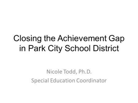 Closing the Achievement Gap in Park City School District Nicole Todd, Ph.D. Special Education Coordinator.