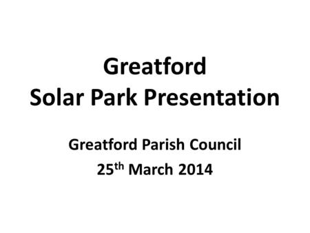 Greatford Solar Park Presentation Greatford Parish Council 25 th March 2014.