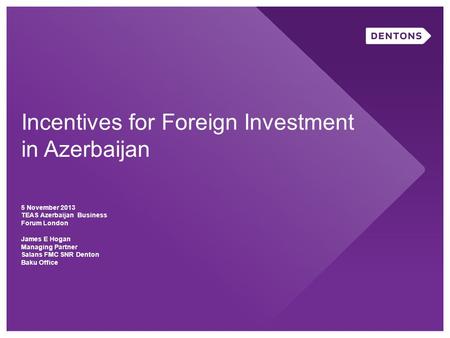 Incentives for Foreign Investment in Azerbaijan 5 November 2013 TEAS Azerbaijan Business Forum London James E Hogan Managing Partner Salans FMC SNR Denton.