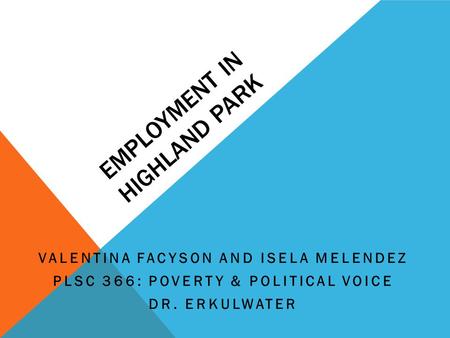 EMPLOYMENT IN HIGHLAND PARK VALENTINA FACYSON AND ISELA MELENDEZ PLSC 366: POVERTY & POLITICAL VOICE DR. ERKULWATER.
