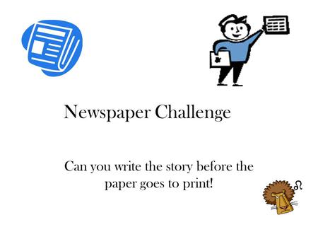 Newspaper Challenge Can you write the story before the paper goes to print!