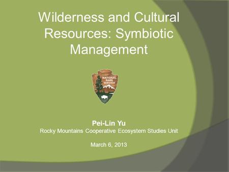 Wilderness and Cultural Resources: Symbiotic Management Pei-Lin Yu Rocky Mountains Cooperative Ecosystem Studies Unit March 6, 2013.