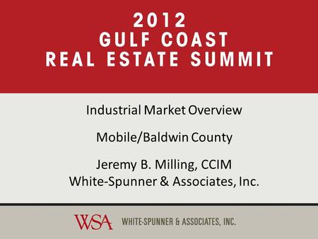 2012 Gulf Coast Real Estate Summit Industrial Market Overview Mobile/Baldwin County Jeremy B. Milling, CCIM White-Spunner & Associates, Inc. Industrial.