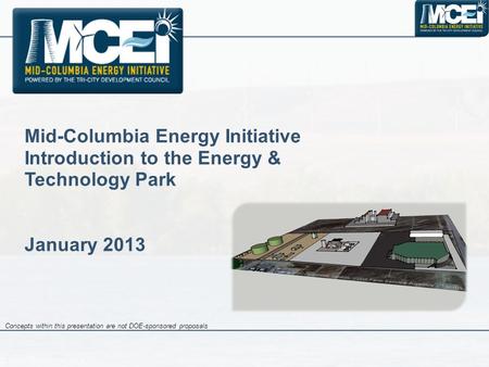 Mid-Columbia Energy Initiative Introduction to the Energy & Technology Park January 2013 Concepts within this presentation are not DOE-sponsored proposals.