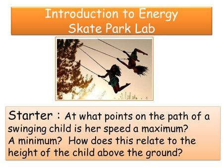 Introduction to Energy Skate Park Lab Starter : At what points on the path of a swinging child is her speed a maximum? A minimum? How does this relate.