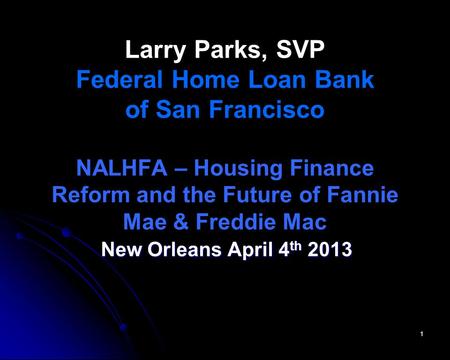 Larry Parks, SVP Federal Home Loan Bank of San Francisco NALHFA – Housing Finance Reform and the Future of Fannie Mae & Freddie Mac New Orleans April.