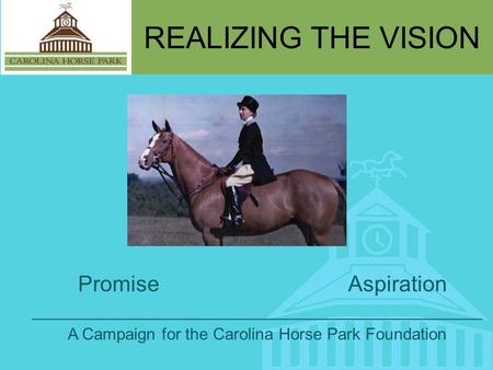 REALIZING THE VISION Promise Aspiration _________________________________________________ A Campaign for the Carolina Horse Park Foundation.