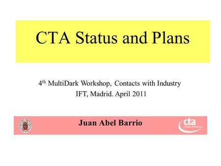 CTA Status and Plans Juan Abel Barrio 4 th MultiDark Workshop, Contacts with Industry IFT, Madrid. April 2011.