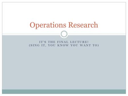 ITS THE FINAL LECTURE! (SING IT, YOU KNOW YOU WANT TO) Operations Research.