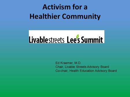 Activism for a Healthier Community Ed Kraemer, M.D. Chair, Livable Streets Advisory Board Co-chair, Health Education Advisory Board.