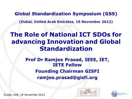 Dubai, UAE, 19 November 2012 The Role of National ICT SDOs for advancing Innovation and Global Standardization Prof Dr Ramjee Prasad, IEEE, IET, IETE Fellow.