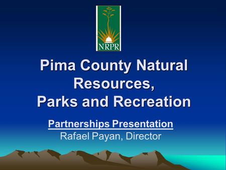 Pima County Natural Resources, Parks and Recreation Partnerships Presentation Rafael Payan, Director.