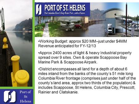 Port of St Helens Formed in 1940 Five Commissioners – Robert Keyser Board President 9 full time & 3 temp employees - Patrick Trapp Exec Dir Working Budget: