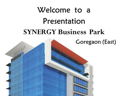 Welcome to a Presentation SYNERGY Business	 Park Goregaon (East)