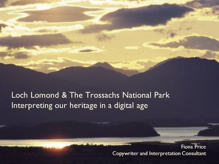 Loch Lomond & The Trossachs National Park Interpreting our heritage in a digital age Fiona Price Copywriter and Interpretation Consultant.