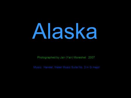 Alaska Photographed by Jair (Yair) Moreshet 2007 Music: Handel, Water Music Suite No. 3 in G major.