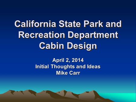 California State Park and Recreation Department Cabin Design April 2, 2014 Initial Thoughts and Ideas Mike Carr.