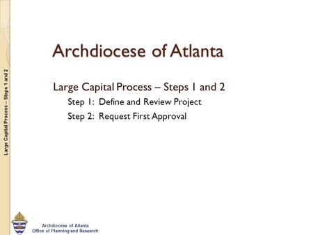 Large Capital Process – Steps 1 and 2 Archdiocese of Atlanta Office of Planning and Research Archdiocese of Atlanta Large Capital Process – Steps 1 and.