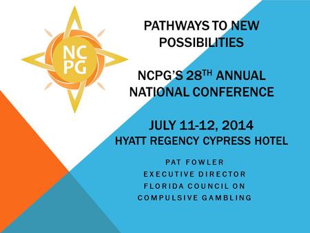 PATHWAYS TO NEW POSSIBILITIES NCPGS 28 TH ANNUAL NATIONAL CONFERENCE JULY 11-12, 2014 HYATT REGENCY CYPRESS HOTEL PAT FOWLER EXECUTIVE DIRECTOR FLORIDA.
