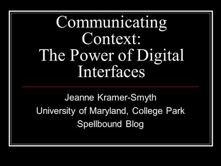 Communicating Context: The Power of Digital Interfaces Jeanne Kramer-Smyth University of Maryland, College Park Spellbound Blog.