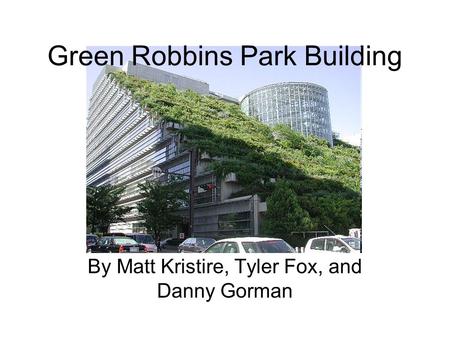 By Matt Kristire, Tyler Fox, and Danny Gorman Green Robbins Park Building.