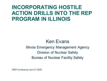 INCORPORATING HOSTILE ACTION DRILLS INTO THE REP PROGRAM IN ILLINOIS Ken Evans Illinois Emergency Management Agency Division of Nuclear Safety Bureau of.
