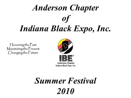 Anderson Chapter of Indiana Black Expo, Inc. Summer Festival 2010 Honoring the Past Maximizing the Present Changing the Future.