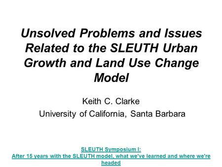 Unsolved Problems and Issues Related to the SLEUTH Urban Growth and Land Use Change Model Keith C. Clarke University of California, Santa Barbara SLEUTH.