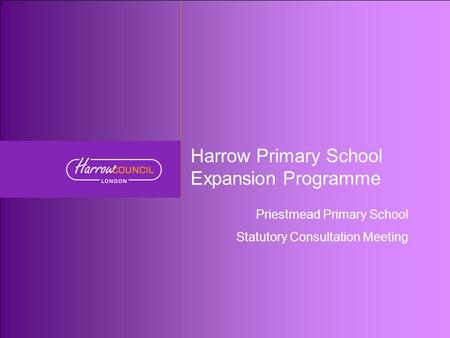 Harrow Primary School Expansion Programme Priestmead Primary School Statutory Consultation Meeting.