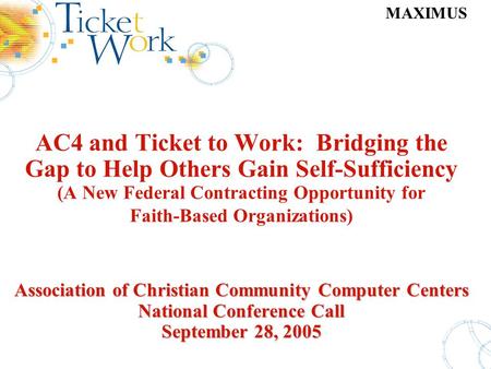 MAXIMUS Association of Christian Community Computer Centers National Conference Call September 28, 2005 AC4 and Ticket to Work: Bridging the Gap to Help.