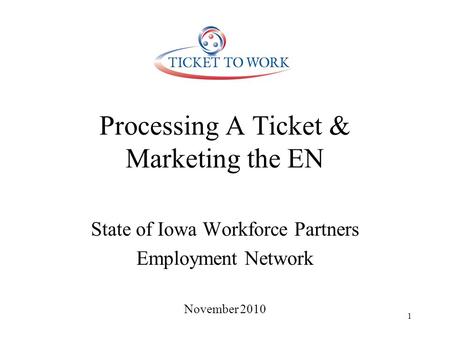 Processing A Ticket & Marketing the EN State of Iowa Workforce Partners Employment Network November 2010 1.