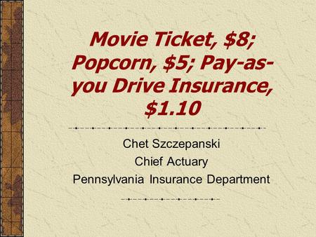 Movie Ticket, $8; Popcorn, $5; Pay-as- you Drive Insurance, $1.10 Chet Szczepanski Chief Actuary Pennsylvania Insurance Department.