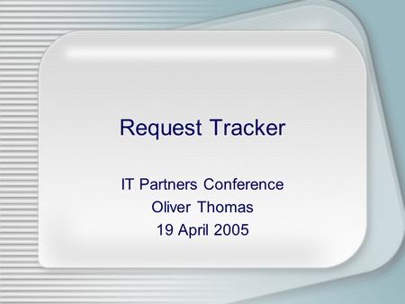Request Tracker IT Partners Conference Oliver Thomas 19 April 2005.