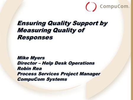 Ensuring Quality Support by Measuring Quality of Responses Mike Myers Director – Help Desk Operations Robin Rea Process Services Project Manager CompuCom.