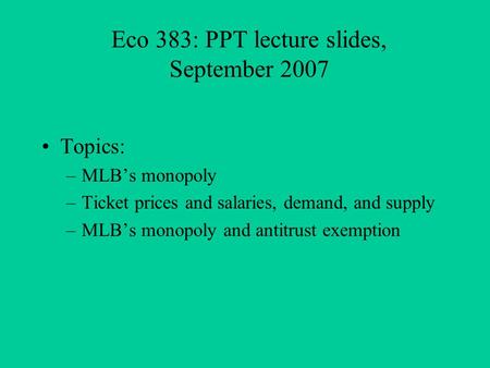 Eco 383: PPT lecture slides, September 2007 Topics: –MLBs monopoly –Ticket prices and salaries, demand, and supply –MLBs monopoly and antitrust exemption.