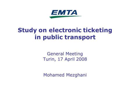 1 Study on electronic ticketing in public transport General Meeting Turin, 17 April 2008 Mohamed Mezghani.